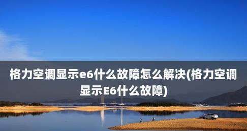 格力变频空调故障代码e6的处理方法及注意事项（解决格力变频空调故障代码e6的有效方法和预防措施）  第1张